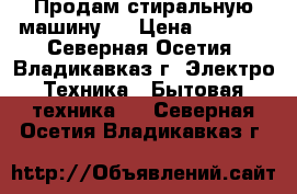 Продам стиральную машину.  › Цена ­ 8 000 - Северная Осетия, Владикавказ г. Электро-Техника » Бытовая техника   . Северная Осетия,Владикавказ г.